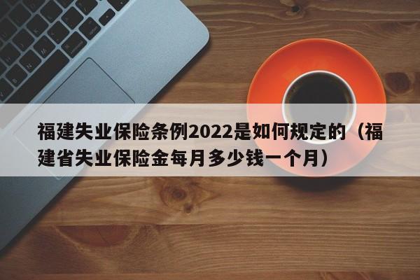 福建失业保险条例2022是如何规定的（福建省失业保险金每月多少钱一个月）